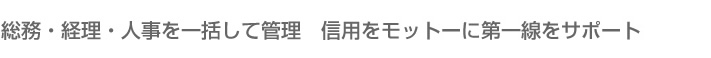 総務・経理・人事を一括して管理　信用をモットーに第一線をサポート