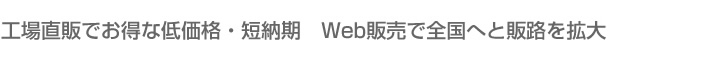 工場直販でお得な低価格・短納期　Web販売で全国へと販路を拡大