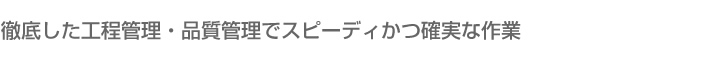 徹底した工程管理・品質管理でスピーディかつ確実な作業