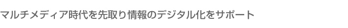 マルチメディア時代を先取り　情報のデジタル化をサポート