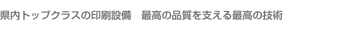 県内トップクラスの印刷設備　最高の品質を支える最高の技術