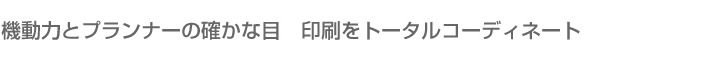 機動力とプランナーの確かな目　印刷をトータルコーディネート