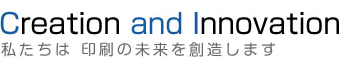 Creation and Innovation／私たちは 印刷の未来を創造します