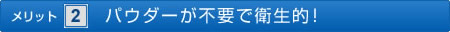 ＜メリット2＞パウダーが不要で衛生的！