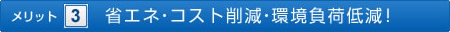 ＜メリット3＞省エネ・コスト削減・環境負荷低減！