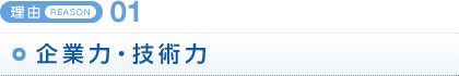 ＜理由REAON 01＞企業力・技術力