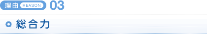 ＜理由REAON 03＞総合力